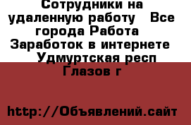 Сотрудники на удаленную работу - Все города Работа » Заработок в интернете   . Удмуртская респ.,Глазов г.